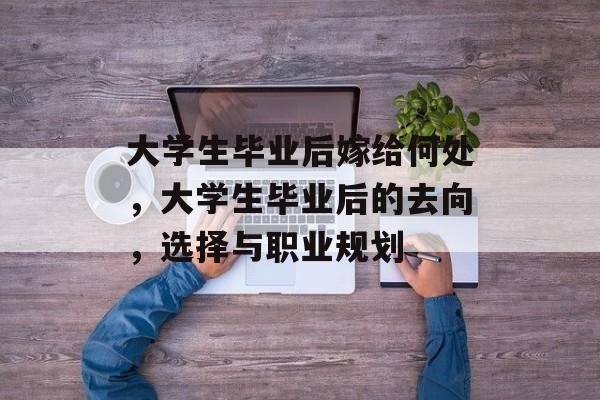 大学生毕业后嫁给何处，大学生毕业后的去向，选择与职业规划