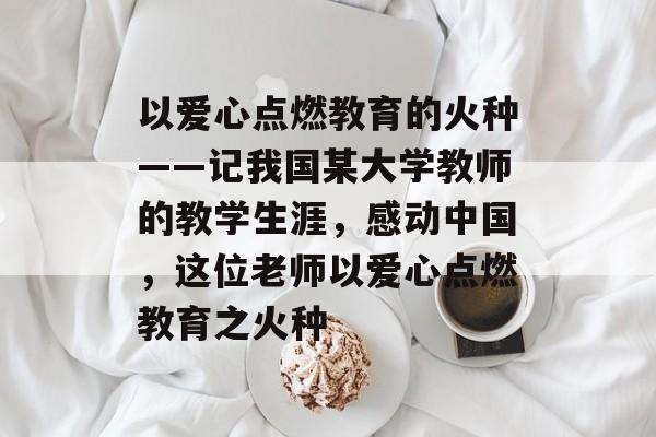 以爱心点燃教育的火种——记我国某大学教师的教学生涯，感动中国，这位老师以爱心点燃教育之火种