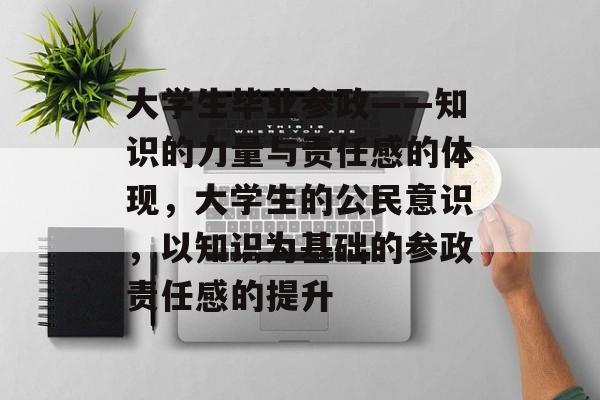 大学生毕业参政——知识的力量与责任感的体现，大学生的公民意识，以知识为基础的参政责任感的提升