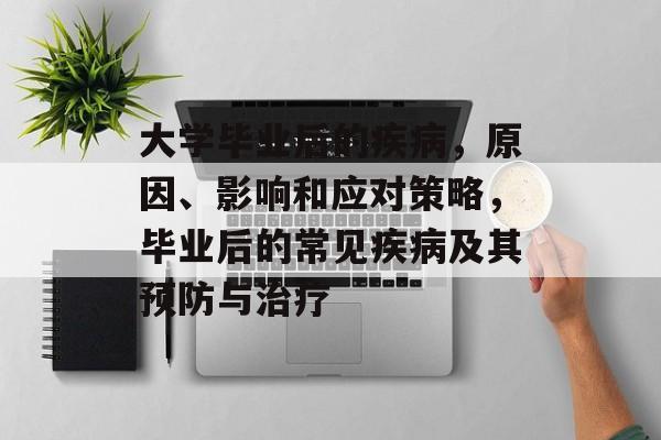 大学毕业后的疾病,原因、影响和应对策略,毕业后的常见疾病及其预防与治疗 大学毕业后的疾病,原因、影响和应对策略,毕业后的常见疾病及其预防与治疗