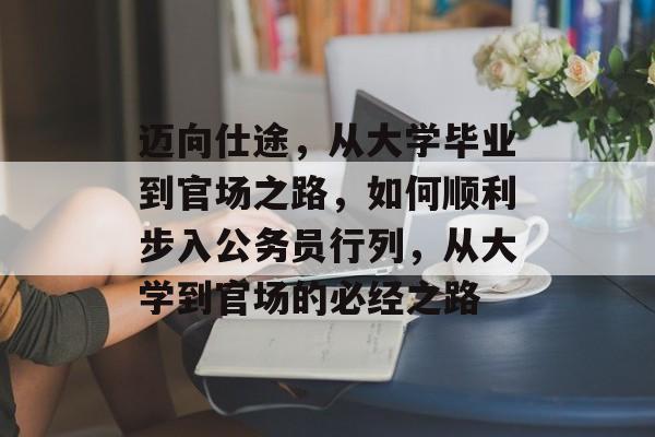 迈向仕途,从大学毕业到官场之路,如何顺利步入公务员行列,从大学到官场的必经之路 迈向仕途,从大学毕业到官场之路,如何顺利步入公务员行列,从大学到官场的必经之路