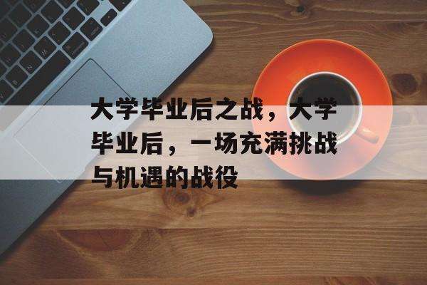 大学毕业后之战,大学毕业后,一场充满挑战与机遇的战役 大学毕业后之战,大学毕业后,一场充满挑战与机遇的战役