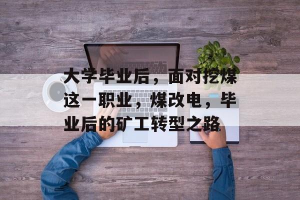 大学毕业后，面对挖煤这一职业，煤改电，毕业后的矿工转型之路
