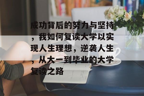 成功背后的努力与坚持，我如何复读大学以实现人生理想，逆袭人生，从大一到毕业的大学复读之路