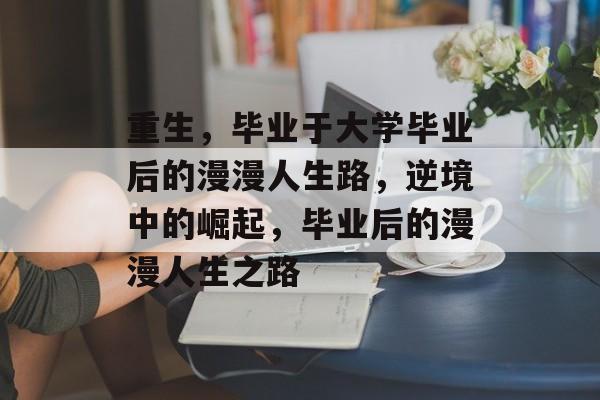 重生,毕业于大学毕业后的漫漫人生路,逆境中的崛起,毕业后的漫漫人生之路 重生,毕业于大学毕业后的漫漫人生路,逆境中的崛起,毕业后的漫漫人生之路