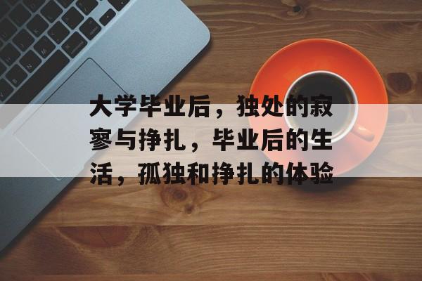 大学毕业后，独处的寂寥与挣扎，毕业后的生活，孤独和挣扎的体验
