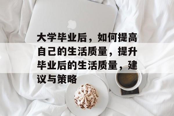 大学毕业后,如何提高自己的生活质量,提升毕业后的生活质量,建议与策略 大学毕业后,如何提高自己的生活质量,提升毕业后的生活质量,建议与策略