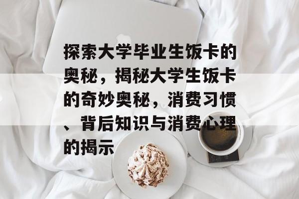 探索大学毕业生饭卡的奥秘，揭秘大学生饭卡的奇妙奥秘，消费习惯、背后知识与消费心理的揭示