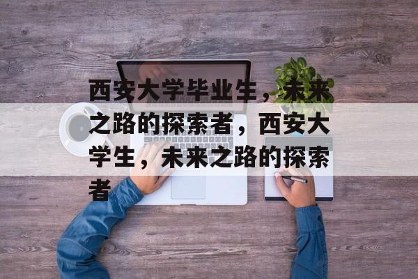 西安大学毕业生，未来之路的探索者，西安大学生，未来之路的探索者