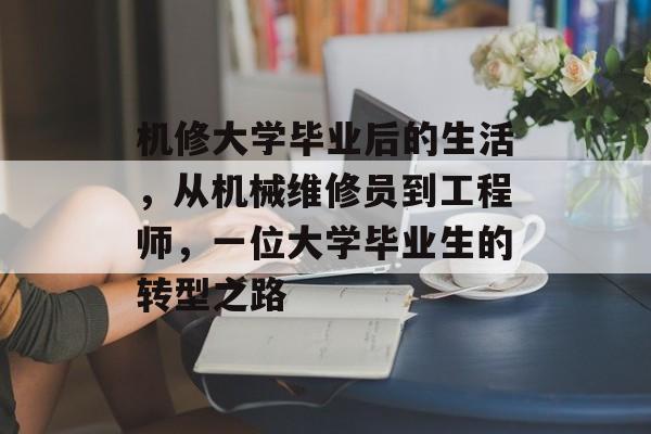 机修大学毕业后的生活,从机械维修员到工程师,一位大学毕业生的转型之路 机修大学毕业后的生活,从机械维修员到工程师,一位大学毕业生的转型之路