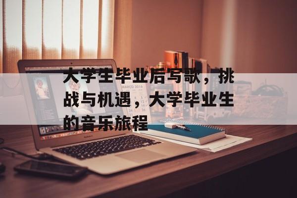 大学生毕业后写歌，挑战与机遇，大学毕业生的音乐旅程