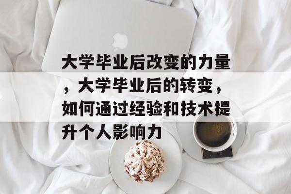 大学毕业后改变的力量，大学毕业后的转变，如何通过经验和技术提升个人影响力