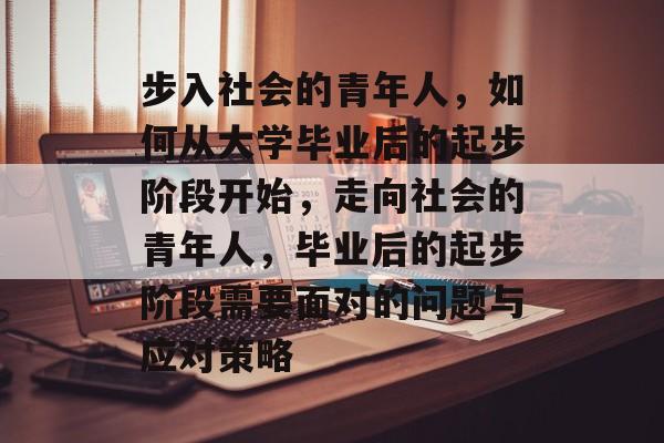 步入社会的青年人，如何从大学毕业后的起步阶段开始，走向社会的青年人，毕业后的起步阶段需要面对的问题与应对策略