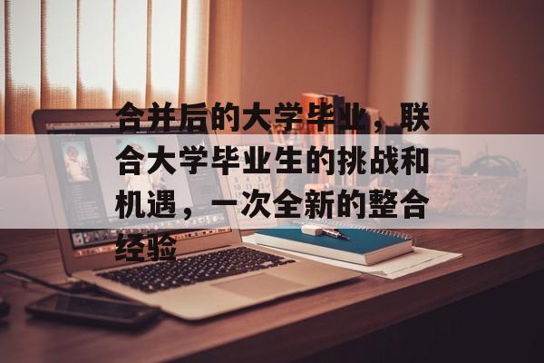 合并后的大学毕业，联合大学毕业生的挑战和机遇，一次全新的整合经验