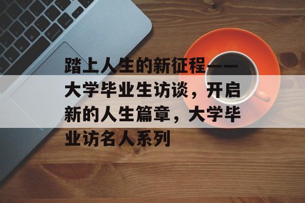 踏上人生的新征程——大学毕业生访谈，开启新的人生篇章，大学毕业访名人系列