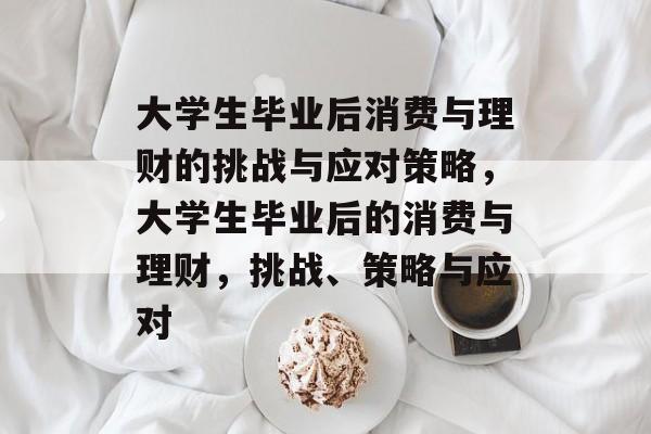大学生毕业后消费与理财的挑战与应对策略，大学生毕业后的消费与理财，挑战、策略与应对