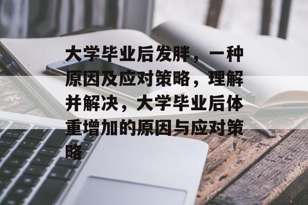 大学毕业后发胖,一种原因及应对策略,理解并解决,大学毕业后体重增加的原因与应对策略 大学毕业后发胖,一种原因及应对策略,理解并解决,大学毕业后体重增加的原因与应对策略