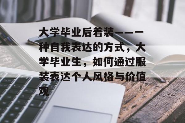 大学毕业后着装——一种自我表达的方式,大学毕业生,如何通过服装表达个人风格与价值观 大学毕业后着装——一种自我表达的方式,大学毕业生,如何通过服装表达个人风格与价值观
