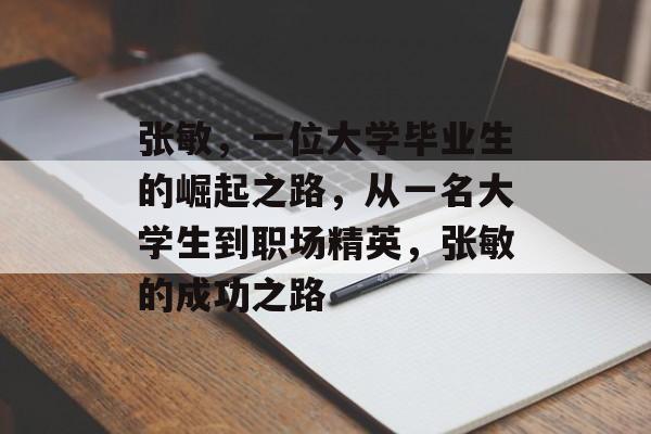 张敏,一位大学毕业生的崛起之路,从一名大学生到职场精英,张敏的成功之路 张敏,一位大学毕业生的崛起之路,从一名大学生到职场精英,张敏的成功之路
