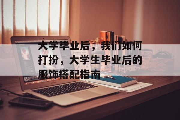 大学毕业后，我们如何打扮，大学生毕业后的服饰搭配指南
