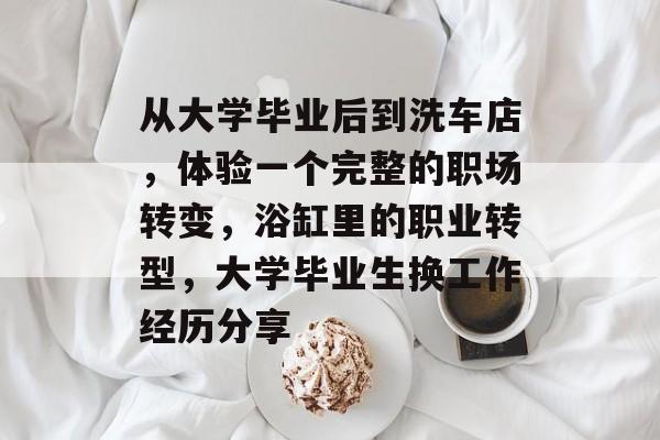 从大学毕业后到洗车店，体验一个完整的职场转变，浴缸里的职业转型，大学毕业生换工作经历分享