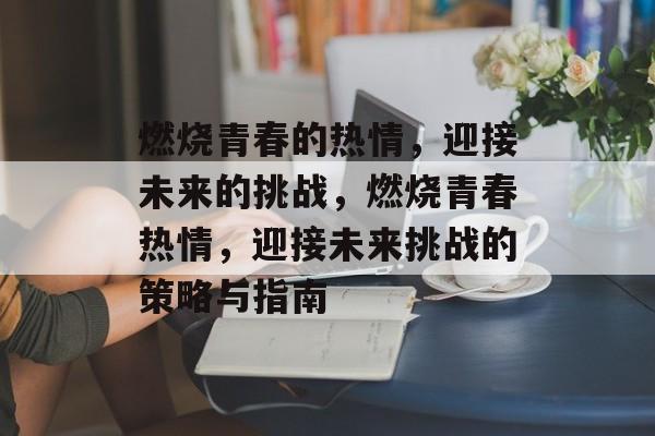 燃烧青春的热情，迎接未来的挑战，燃烧青春热情，迎接未来挑战的策略与指南