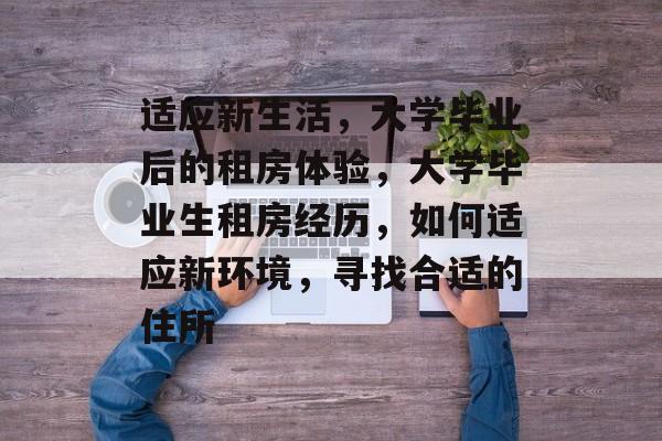 适应新生活,大学毕业后的租房体验,大学毕业生租房经历,如何适应新环境,寻找合适的住所 适应新生活,大学毕业后的租房体验,大学毕业生租房经历,如何适应新环境,寻找合适的住所