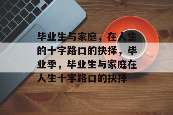毕业生与家庭，在人生的十字路口的抉择，毕业季，毕业生与家庭在人生十字路口的抉择