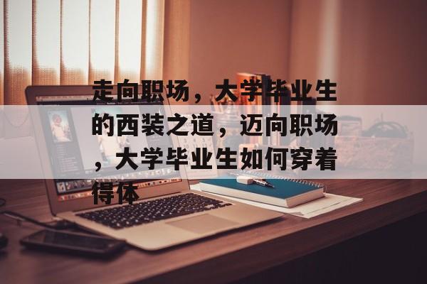 走向职场,大学毕业生的西装之道,迈向职场,大学毕业生如何穿着得体 走向职场,大学毕业生的西装之道,迈向职场,大学毕业生如何穿着得体