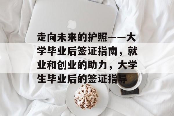 走向未来的护照——大学毕业后签证指南,就业和创业的助力,大学生毕业后的签证指导 走向未来的护照——大学毕业后签证指南,就业和创业的助力,大学生毕业后的签证指导