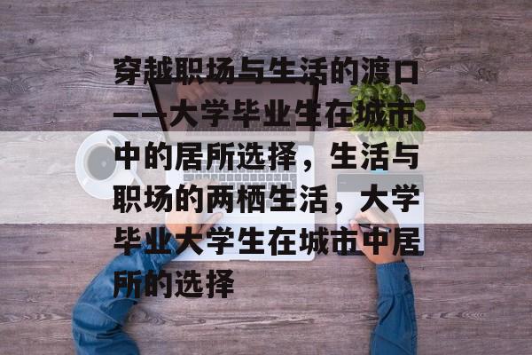 穿越职场与生活的渡口——大学毕业生在城市中的居所选择,生活与职场的两栖生活,大学毕业大学生在城市中居所的选择 穿越职场与生活的渡口——大学毕业生在城市中的居所选择,生活与职场的两栖生活,大学毕业大学生在城市中居所的选择