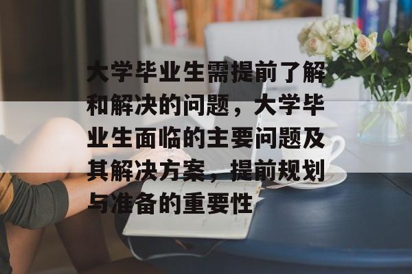 大学毕业生需提前了解和解决的问题，大学毕业生面临的主要问题及其解决方案，提前规划与准备的重要性