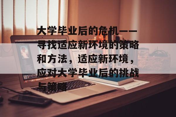 大学毕业后的危机——寻找适应新环境的策略和方法，适应新环境，应对大学毕业后的挑战与策略