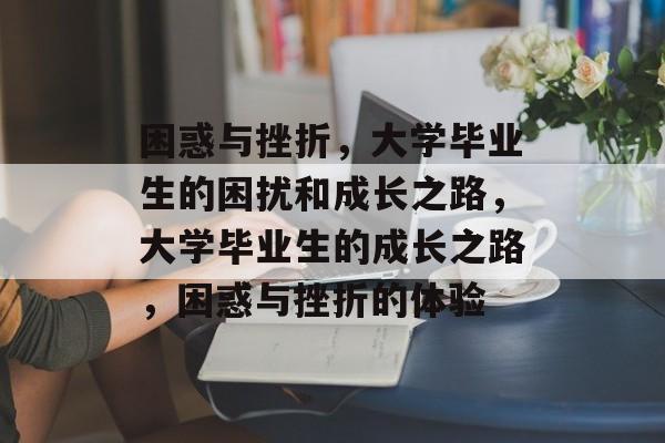 困惑与挫折，大学毕业生的困扰和成长之路，大学毕业生的成长之路，困惑与挫折的体验