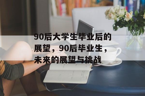 90后大学生毕业后的展望，90后毕业生，未来的展望与挑战