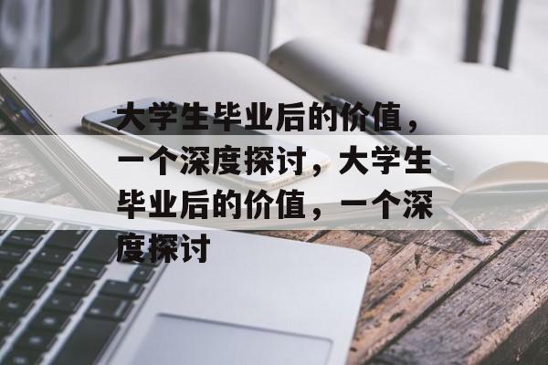 大学生毕业后的价值，一个深度探讨，大学生毕业后的价值，一个深度探讨