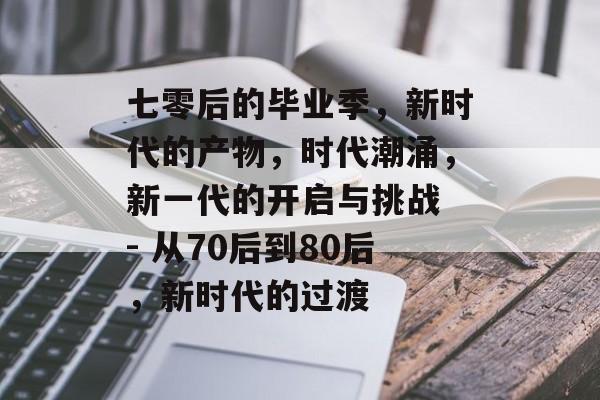 七零后的毕业季,新时代的产物,时代潮涌,新一代的开启与挑战 - 从70后到80后,新时代的过渡 七零后的毕业季,新时代的产物,时代潮涌,新一代的开启与挑战 - 从70后到80后,新时代的过渡