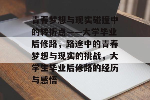 青春梦想与现实碰撞中的转折点——大学毕业后修路,路途中的青春梦想与现实的挑战,大学生毕业后修路的经历与感悟 青春梦想与现实碰撞中的转折点——大学毕业后修路,路途中的青春梦想与现实的挑战,大学生毕业后修路的经历与感悟
