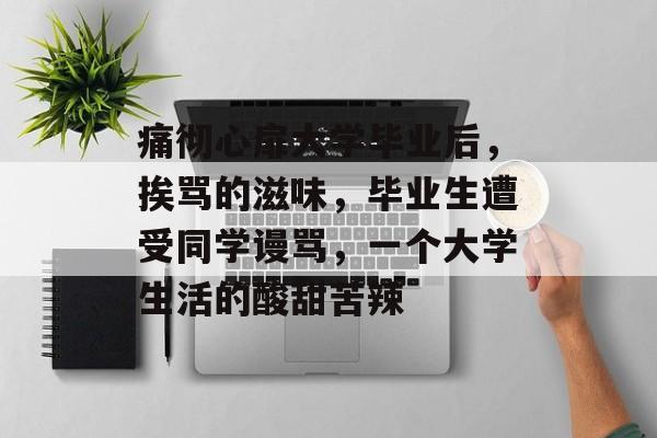 痛彻心扉大学毕业后,挨骂的滋味,毕业生遭受同学谩骂,一个大学生活的酸甜苦辣 痛彻心扉大学毕业后,挨骂的滋味,毕业生遭受同学谩骂,一个大学生活的酸甜苦辣