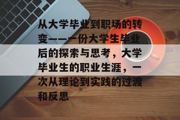 从大学毕业到职场的转变——一份大学生毕业后的探索与思考，大学毕业生的职业生涯，一次从理论到实践的过渡和反思