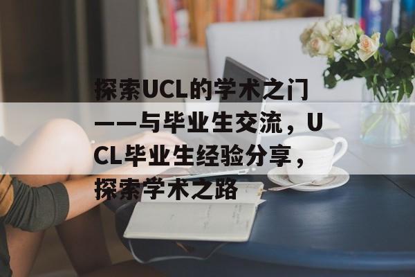 探索UCL的学术之门——与毕业生交流，UCL毕业生经验分享，探索学术之路