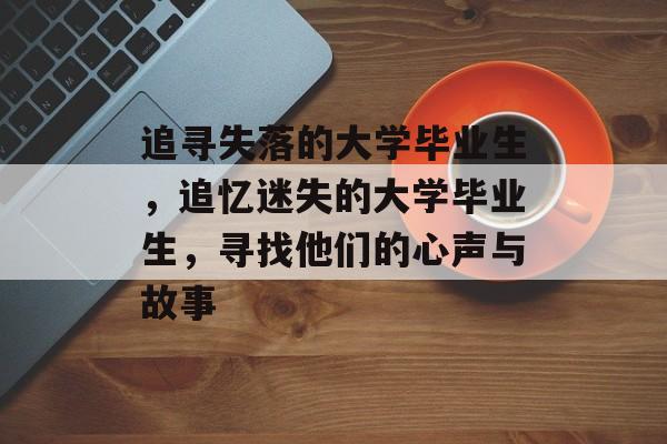 追寻失落的大学毕业生,追忆迷失的大学毕业生,寻找他们的心声与故事 追寻失落的大学毕业生,追忆迷失的大学毕业生,寻找他们的心声与故事