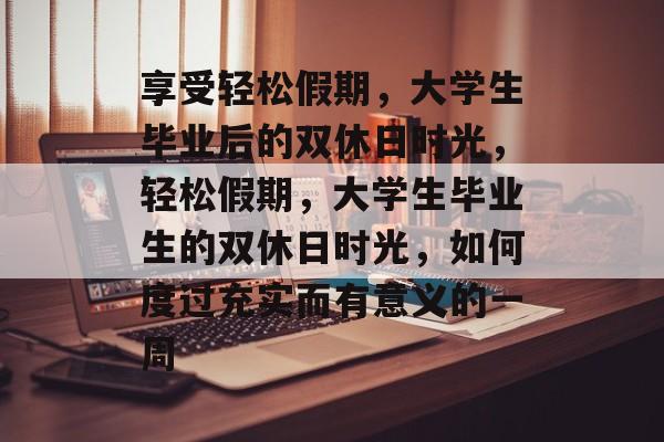 享受轻松假期,大学生毕业后的双休日时光,轻松假期,大学生毕业生的双休日时光,如何度过充实而有意义的一周 享受轻松假期,大学生毕业后的双休日时光,轻松假期,大学生毕业生的双休日时光,如何度过充实而有意义的一周