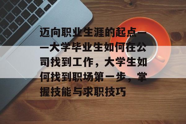 迈向职业生涯的起点——大学毕业生如何在公司找到工作，大学生如何找到职场第一步，掌握技能与求职技巧