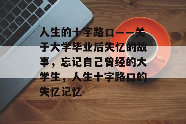 人生的十字路口——关于大学毕业后失忆的故事,忘记自己曾经的大学生,人生十字路口的失忆记忆 人生的十字路口——关于大学毕业后失忆的故事,忘记自己曾经的大学生,人生十字路口的失忆记忆