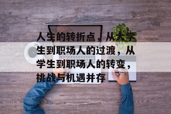 人生的转折点,从大学生到职场人的过渡,从学生到职场人的转变,挑战与机遇并存 人生的转折点,从大学生到职场人的过渡,从学生到职场人的转变,挑战与机遇并存