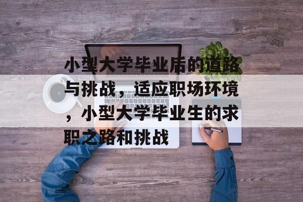 小型大学毕业后的道路与挑战,适应职场环境,小型大学毕业生的求职之路和挑战 小型大学毕业后的道路与挑战,适应职场环境,小型大学毕业生的求职之路和挑战