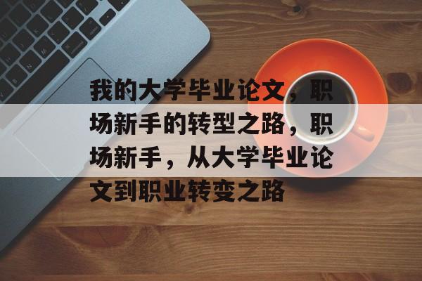 我的大学毕业论文,职场新手的转型之路,职场新手,从大学毕业论文到职业转变之路 我的大学毕业论文,职场新手的转型之路,职场新手,从大学毕业论文到职业转变之路