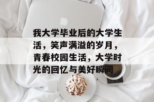 我大学毕业后的大学生活，笑声满溢的岁月，青春校园生活，大学时光的回忆与美好瞬间