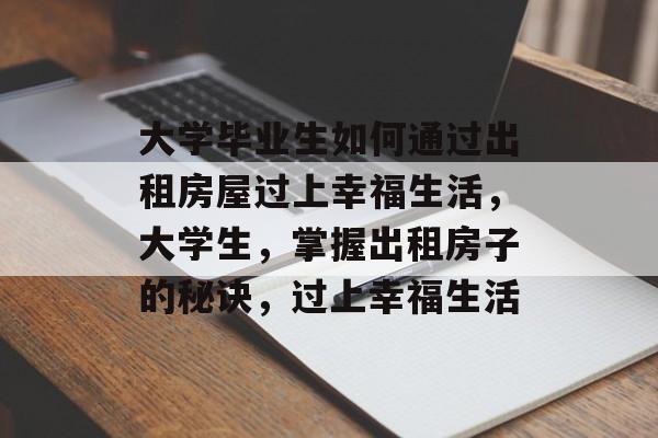 大学毕业生如何通过出租房屋过上幸福生活，大学生，掌握出租房子的秘诀，过上幸福生活